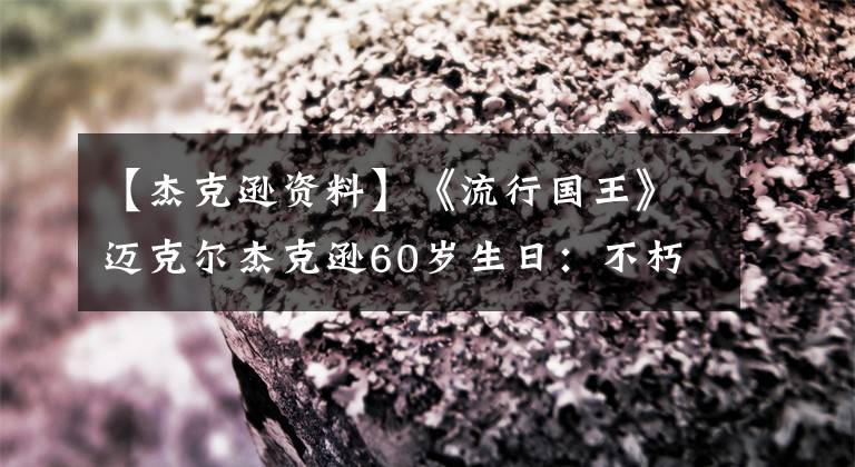 【杰克逊资料】《流行国王》迈克尔杰克逊60岁生日:不朽的传说