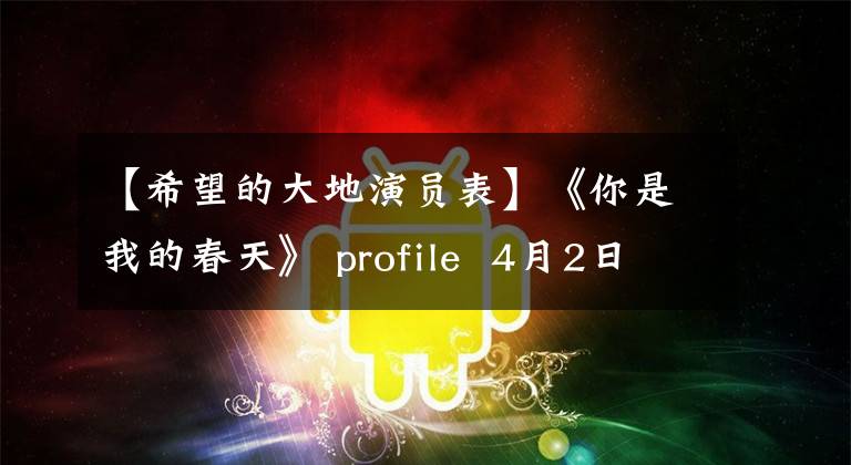 【希望的大地演员表】《你是我的春天》 profile 4月2日，周冬雨、赵珍迈、黄晓明、阳光、春天瞬间。