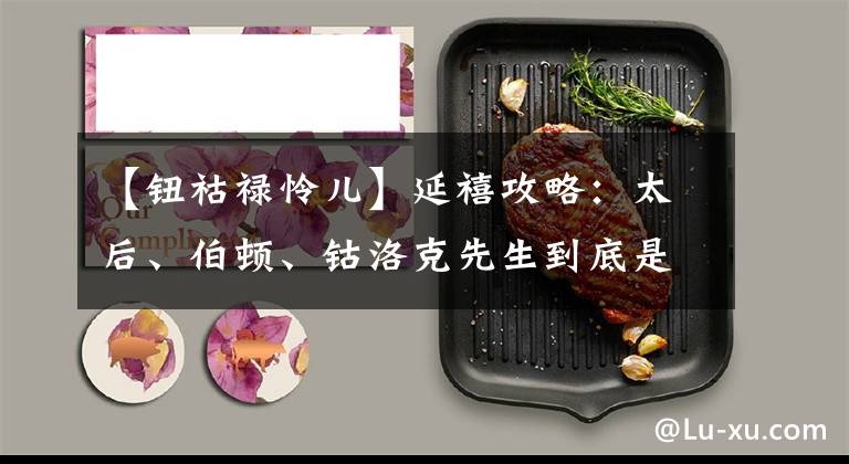 【钮祜禄怜儿】延禧攻略：太后、伯顿、钴洛克先生到底是干隆的亲生母亲，本来是这样的。