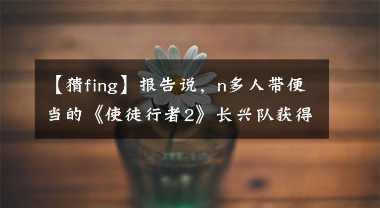 【猜fing】报告说,n多人带便当的《使徒行者2》长兴队获得了冠军!快乐地延续生命,取得成功。