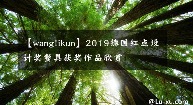 【wanglikun】2019德国红点设计奖餐具获奖作品欣赏