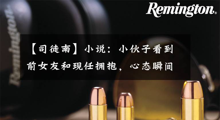 【司徒南】小说:小伙子看到前女友和现任拥抱,心态瞬间爆炸,为什么我还是牵着手?