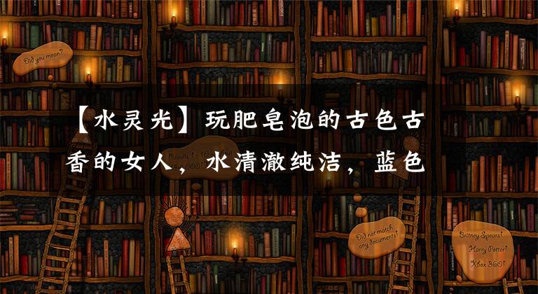 【水灵光】玩肥皂泡的古色古香的女人,水清澈纯洁,蓝色的孩子们自娱自乐,森林令人心疼