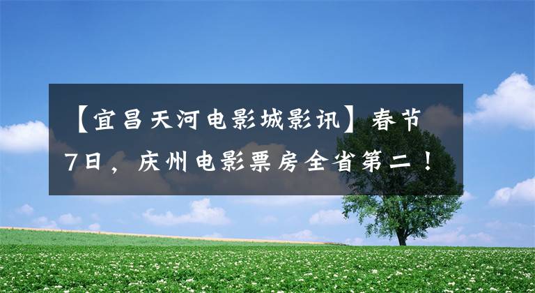 【宜昌天河电影城影讯】春节7日,庆州电影票房全省第二!你贡献了多少?