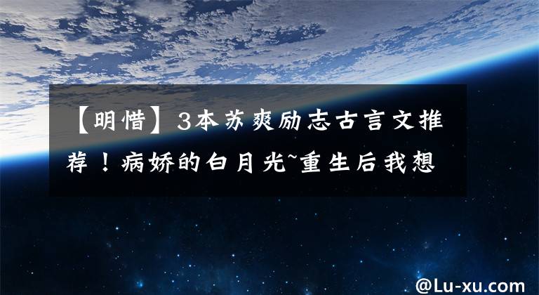 【明惜】3本苏爽励志古言文推荐！病娇的白月光~重生后我想嫁早死太子~