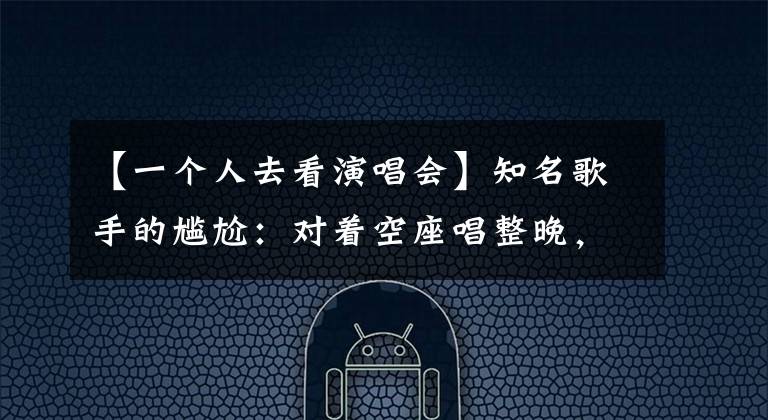 【一个人去看演唱会】知名歌手的尴尬：对着空座唱整晚，万人演唱会仅几位观众