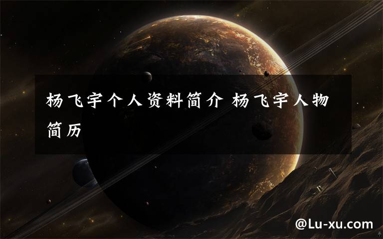 杨飞宇个人资料简介 杨飞宇人物简历