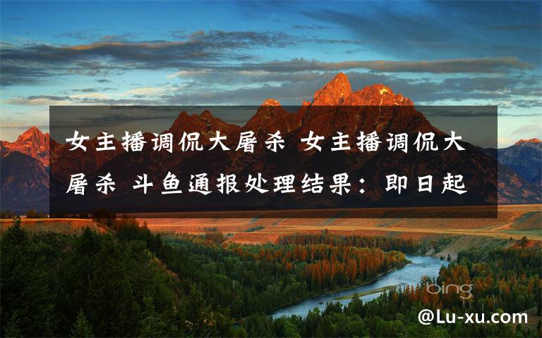 女主播调侃大屠杀 女主播调侃大屠杀 斗鱼通报处理结果：即日起禁封主播陈一发儿的直播间