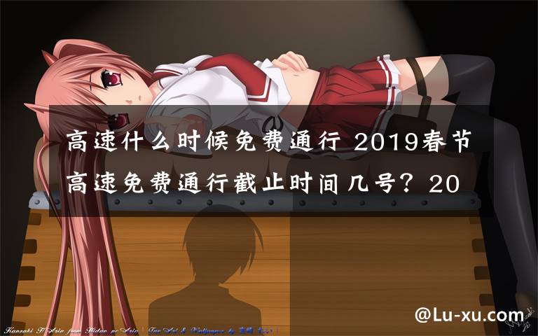 高速什么时候免费通行 2019春节高速免费通行截止时间几号？2019春节高速免费时间及免费名单