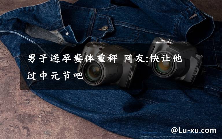 男子送孕妻体重秤 网友:快让他过中元节吧