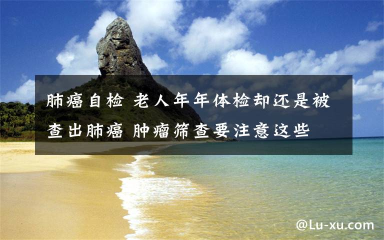 肺癌自检 老人年年体检却还是被查出肺癌 肿瘤筛查要注意这些
