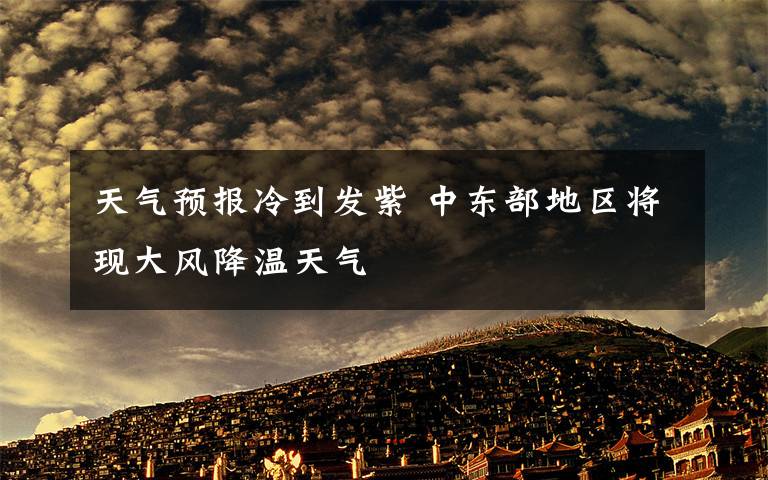 天气预报冷到发紫 中东部地区将现大风降温天气