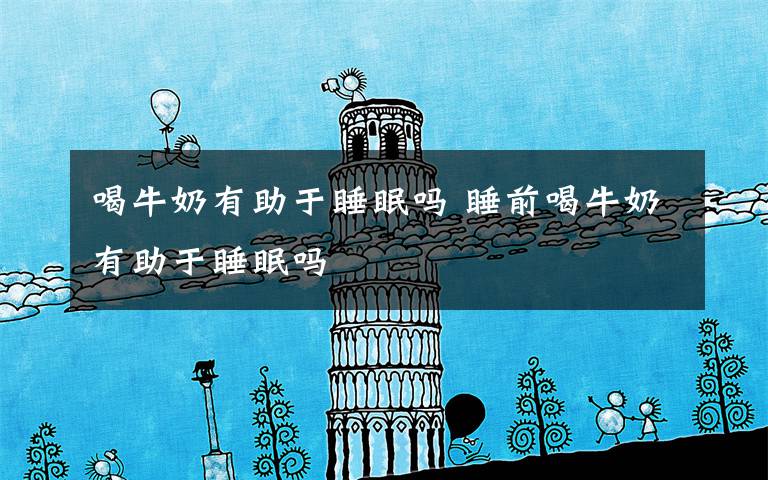 喝牛奶有助于睡眠吗 睡前喝牛奶有助于睡眠吗