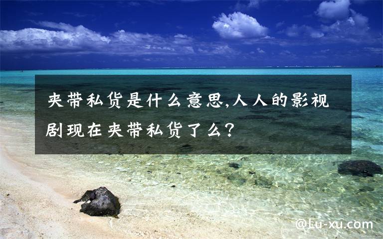 夹带私货是什么意思,人人的影视剧现在夹带私货了么？