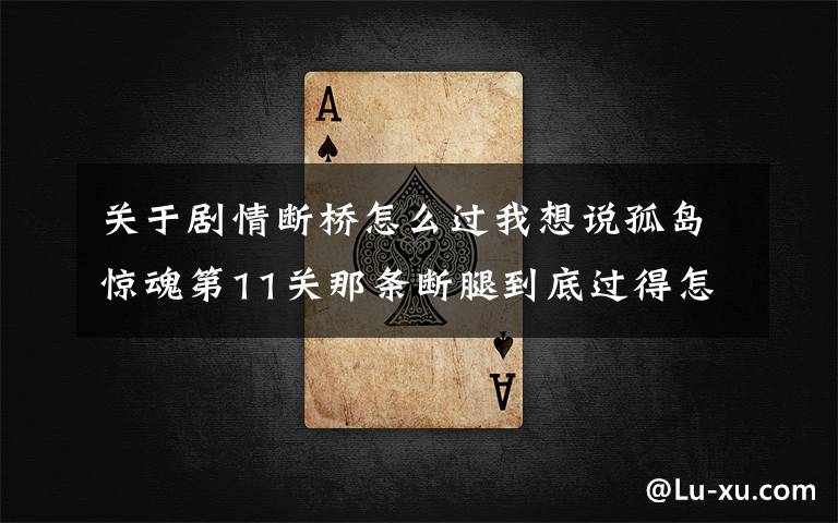 关于剧情断桥怎么过我想说孤岛惊魂第11关那条断腿到底过得怎么样？