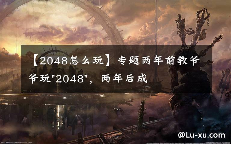 【2048怎么玩】专题两年前教爷爷玩"2048",两年后成绩最高分:四千多万……