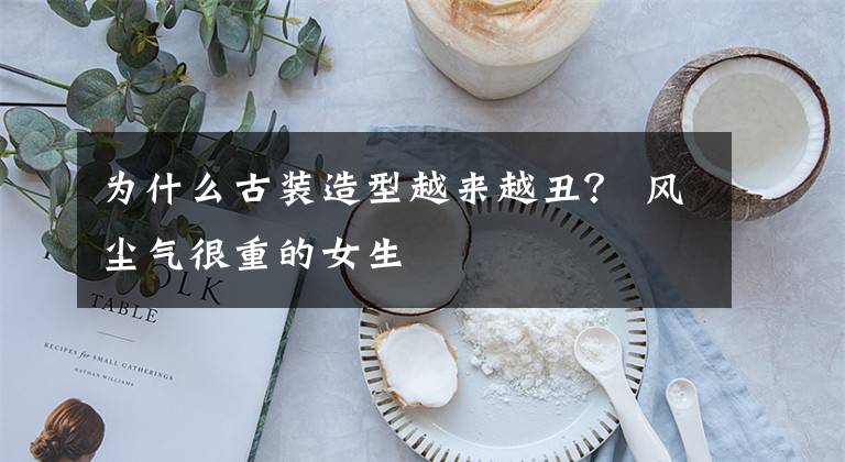 为什么古装造型越来越丑？ 风尘气很重的女生