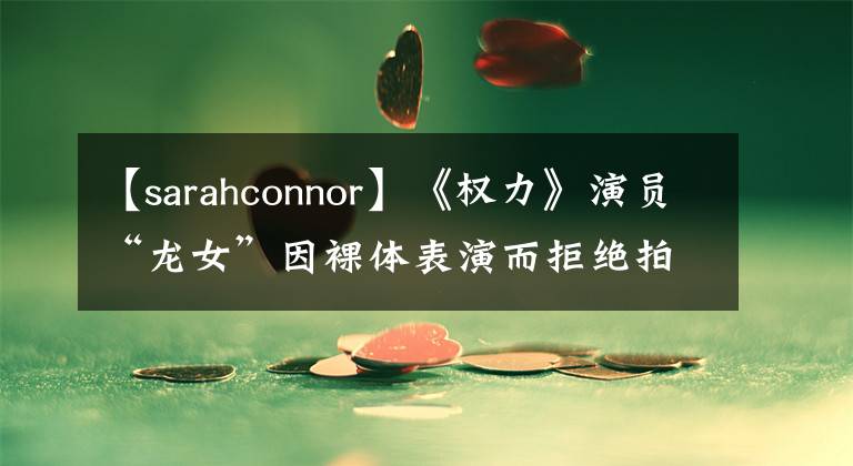 【sarahconnor】《权力》演员“龙女”因裸体表演而拒绝拍摄《五十度灰》