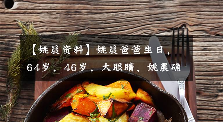 【姚晨资料】姚晨爸爸生日，64岁，46岁，大眼睛，姚晨确实是亲生的