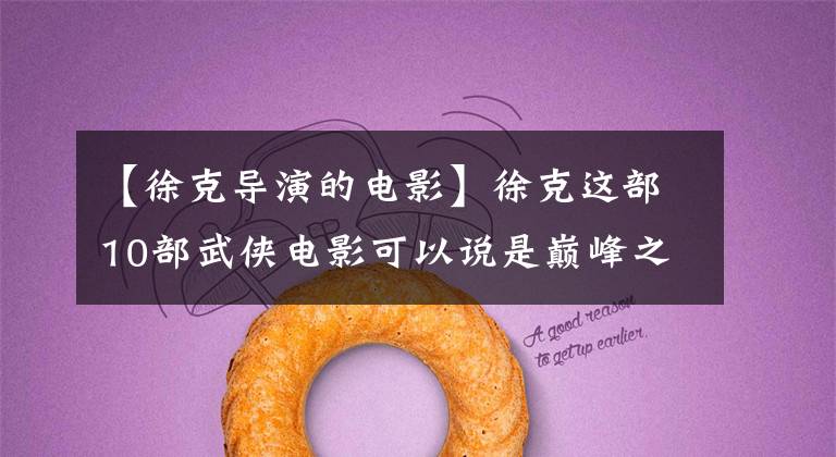 【徐克导演的电影】徐克这部10部武侠电影可以说是巅峰之作,至今无人超越,让人饱眼福。(莎士比亚、武侠、武侠、武侠、武侠)