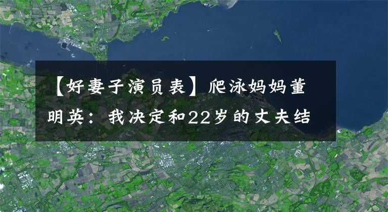 【好妻子演员表】爬泳妈妈董明英:我决定和22岁的丈夫结婚,生一个漂亮的女儿,活得漂亮。