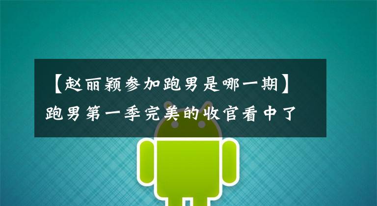 【赵丽颖参加跑男是哪一期】跑男第一季完美的收官看中了以节日为目的的女明星，谁是最好的？