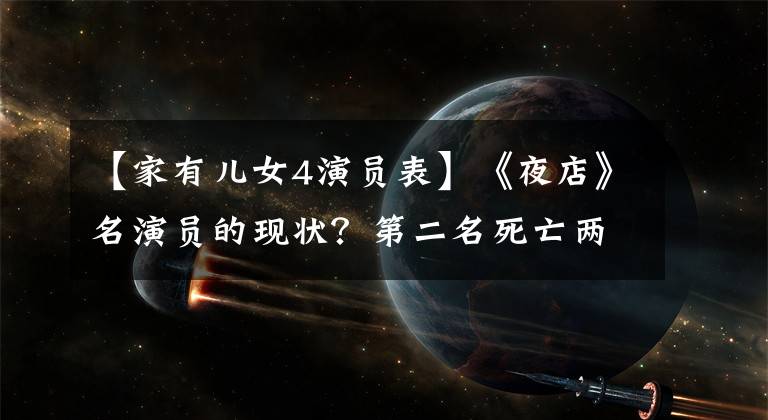 【家有儿女4演员表】《夜店》名演员的现状?第二名死亡两年多后,第三名的名声急剧下降