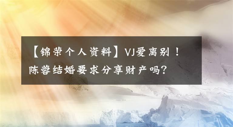 【锦荣个人资料】VJ爱离别!陈蓉结婚要求分享财产吗?