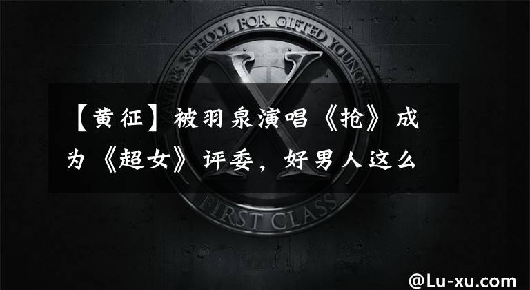 【黄征】被羽泉演唱《抢》成为《超女》评委,好男人这么难生气吗?