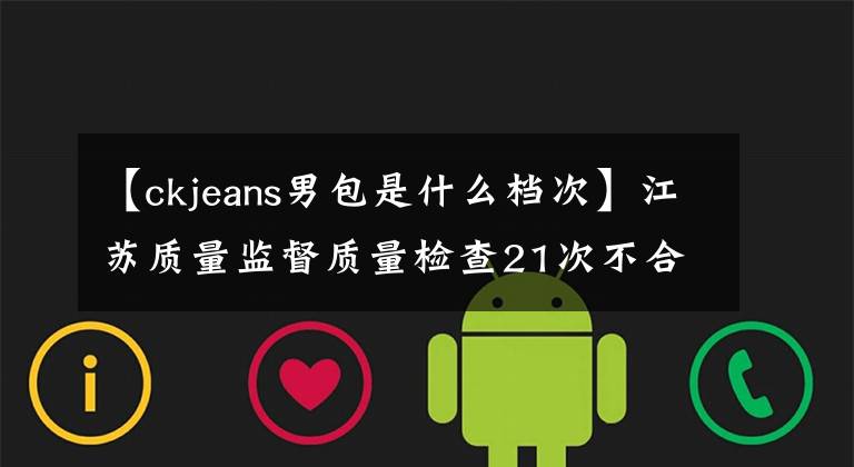 【ckjeans男包是什么档次】江苏质量监督质量检查21次不合格满庭，台德污点黑名单。
