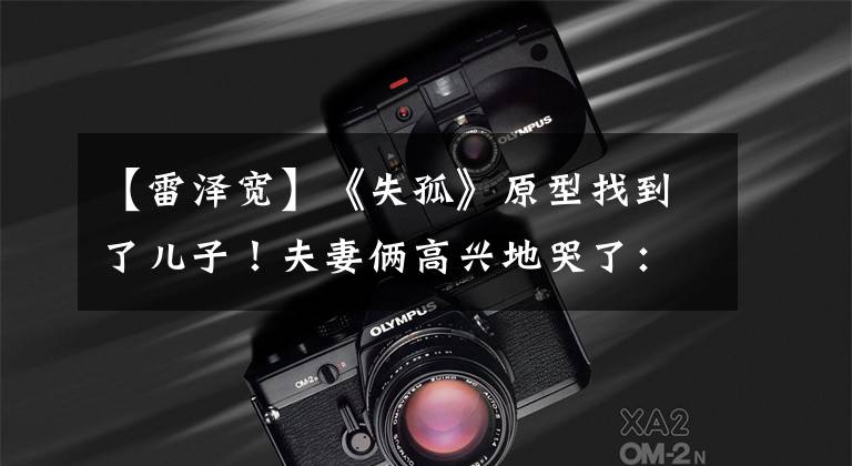 【雷泽宽】《失孤》原型找到了儿子！夫妻俩高兴地哭了：上帝对我们不薄