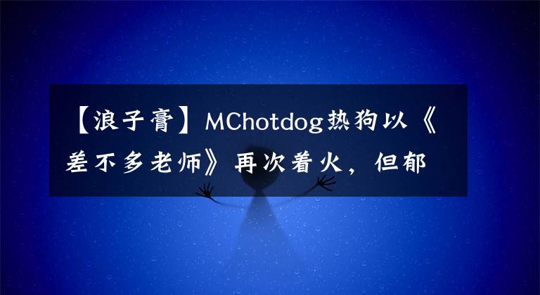 【浪子膏】MChotdog热狗以《差不多老师》再次着火,但郁闷的是在展望中找不到这首歌!