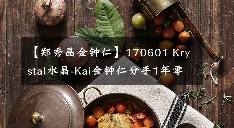 【郑秀晶金钟仁】170601 Krystal水晶-Kai金钟仁分手1年零1个月恋情