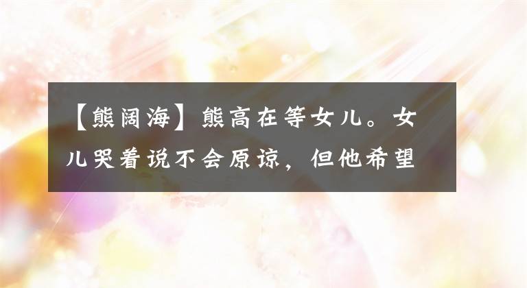 【熊阔海】熊高在等女儿。女儿哭着说不会原谅,但他希望得到原谅