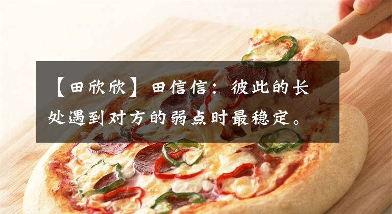 【田欣欣】田信信:彼此的长处遇到对方的弱点时最稳定。