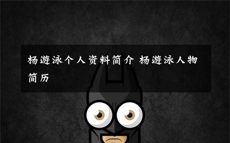 杨游泳个人资料简介 杨游泳人物简历