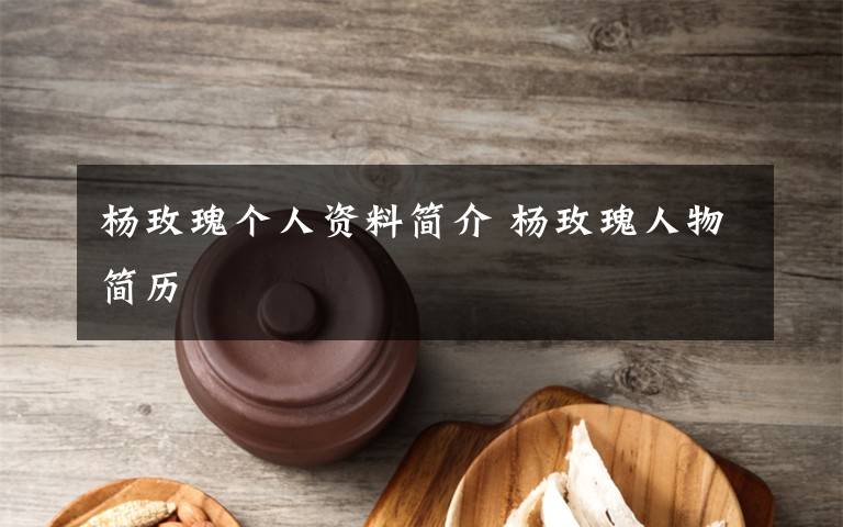 杨玫瑰个人资料简介 杨玫瑰人物简历