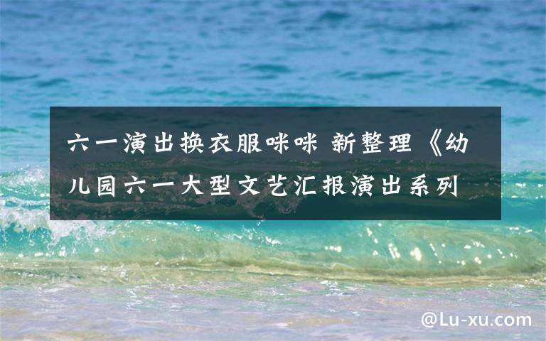 六一演出换衣服咪咪 新整理《幼儿园六一大型文艺汇报演出系列资料全集》六一不用愁