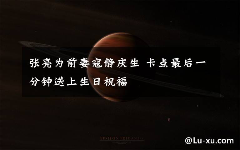 张亮为前妻寇静庆生 卡点最后一分钟送上生日祝福