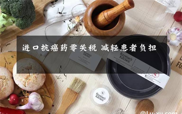 进口抗癌药零关税 减轻患者负担