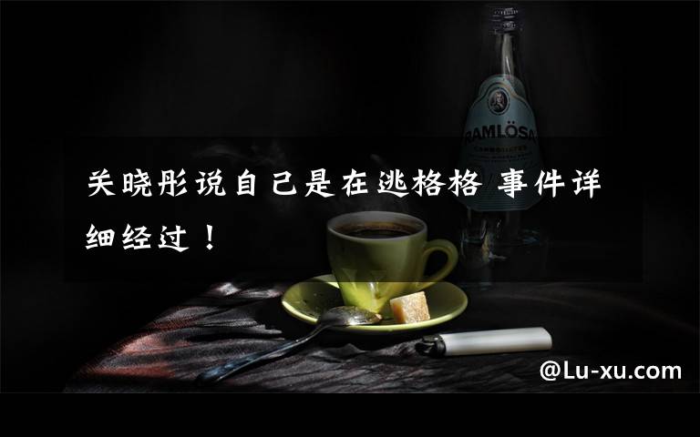 关晓彤说自己是在逃格格 事件详细经过!