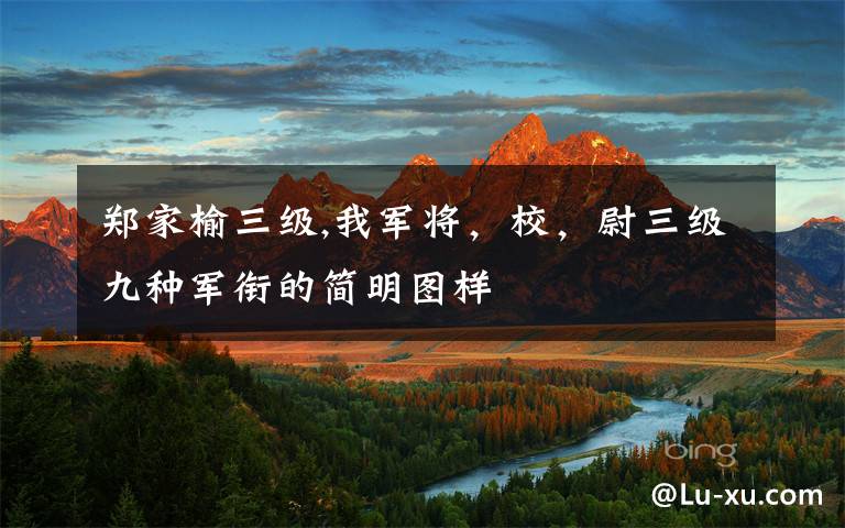郑家榆三级,我军将,校,尉三级九种军衔的简明图样
