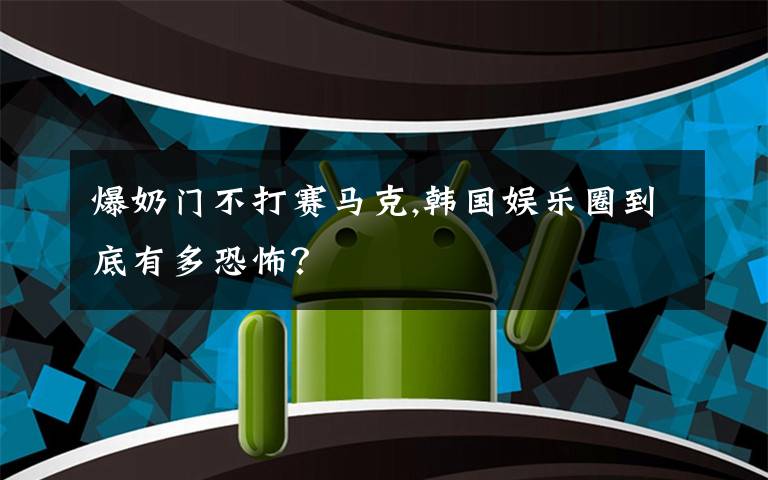 爆奶门不打赛马克,韩国娱乐圈到底有多恐怖?