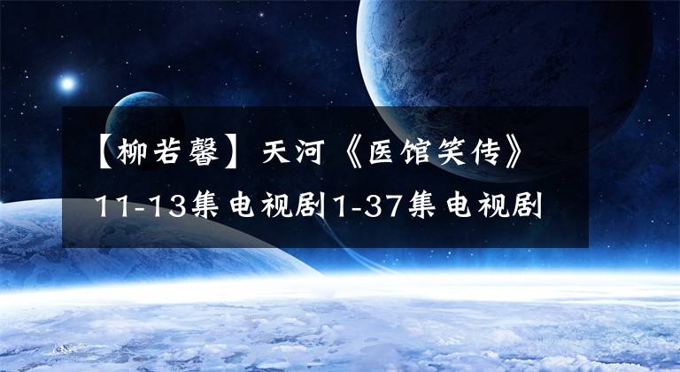 【柳若馨】天河《医馆笑传》 11-13集电视剧1-37集电视剧简介结局