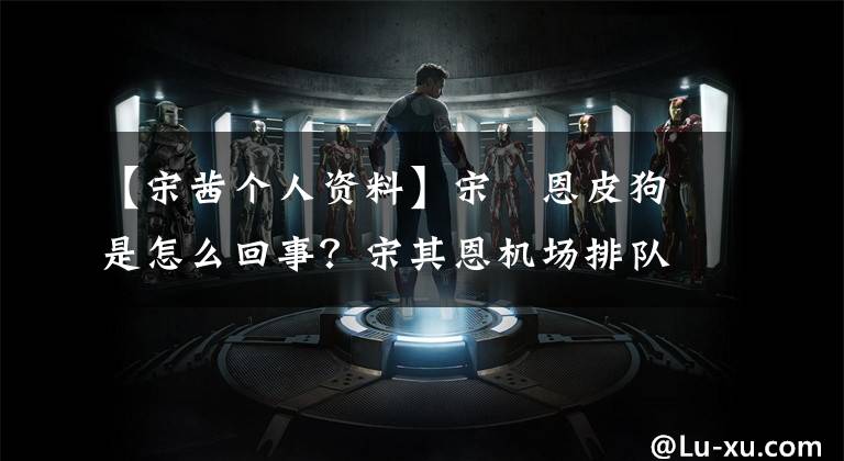【宋茜个人资料】宋喆恩皮狗是怎么回事？宋其恩机场排队，对无辜的爷爷“破口大骂”。