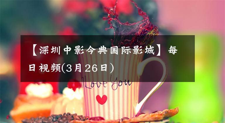 【深圳中影今典国际影城】每日视频(3月26日)