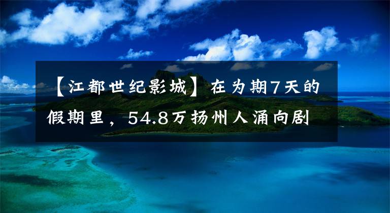 【江都世纪影城】在为期7天的假期里，54.8万扬州人涌向剧场10个剧场，创下了数百万观众的记录