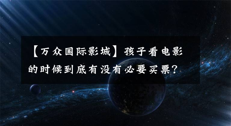【万众国际影城】孩子看电影的时候到底有没有必要买票？