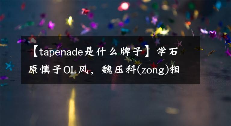 【tapenade是什么牌子】学石原慎子OL风,魏压科(zong)相(Cai)很快爱上了我。