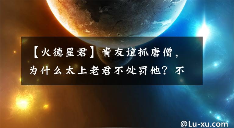 【火德星君】青友谊抓唐僧，为什么太上老君不处罚他？不是因为十八粒金丹寺。